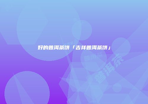 好的普洱茶饼「吉祥普洱茶饼」