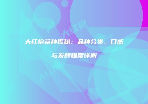 大红袍茶种揭秘：品种分类、口感与发酵程度详解