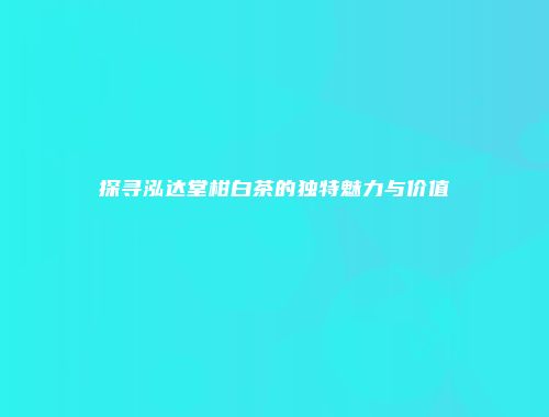 探寻泓达堂柑白茶的独特魅力与价值