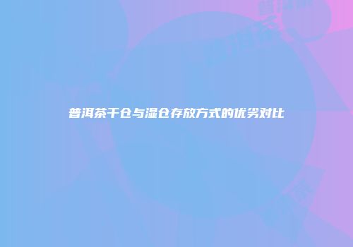 普洱茶干仓与湿仓存放方式的优劣对比
