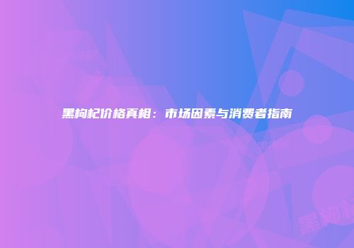 黑枸杞价格真相：市场因素与消费者指南