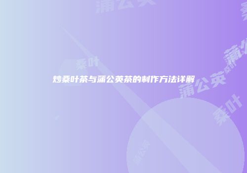 炒桑叶茶与蒲公英茶的制作方法详解
