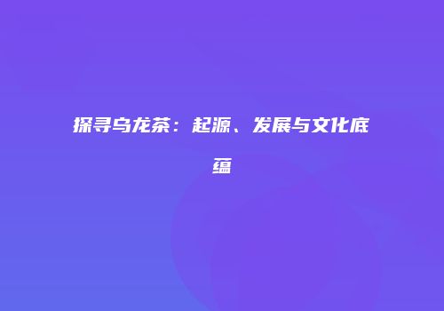 探寻乌龙茶：起源、发展与文化底蕴