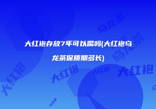 大红袍存放7年可以喝吗(大红袍乌龙茶保质期多长)