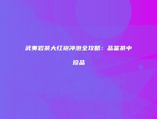 武夷岩茶大红袍冲泡全攻略：品鉴茶中珍品