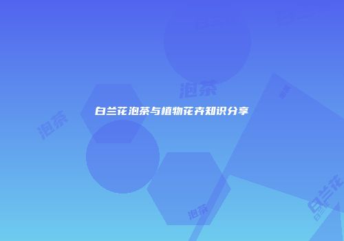 白兰花泡茶与植物花卉知识分享