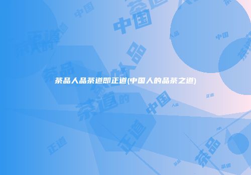 茶品人品茶道即正道(中国人的品茶之道)