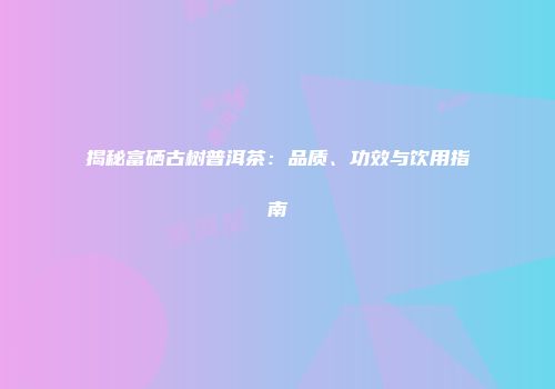 揭秘富硒古树普洱茶：品质、功效与饮用指南