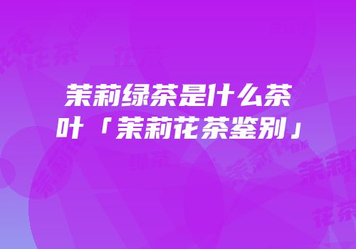 茉莉绿茶是什么茶叶「茉莉花茶鉴别」