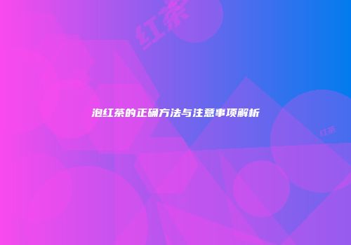 泡红茶的正确方法与注意事项解析