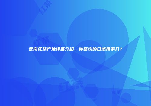 云南红茶产地排名介绍，你喜欢的口感排第几？