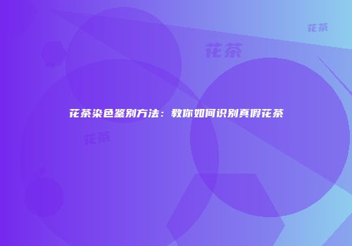 花茶染色鉴别方法：教你如何识别真假花茶