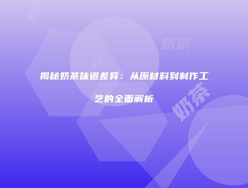 揭秘奶茶味道差异：从原材料到制作工艺的全面解析