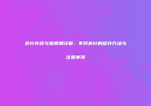 茶叶存放与保质期详解：不同茶叶的储存方法与注意事项