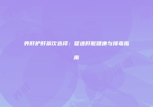 养肝护肝茶饮选择：促进肝脏健康与排毒指南