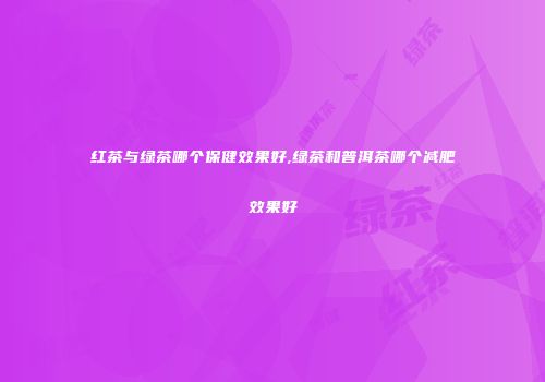 红茶与绿茶哪个保健效果好,绿茶和普洱茶哪个减肥效果好