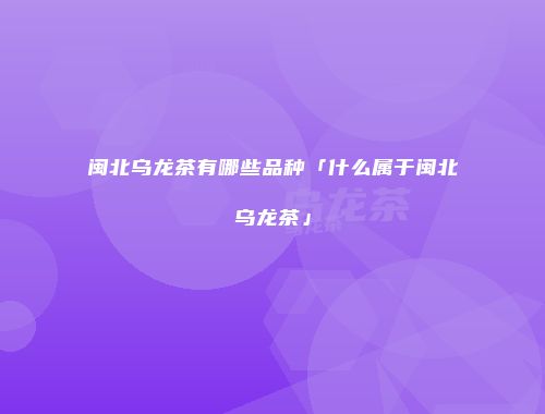 闽北乌龙茶有哪些品种「什么属于闽北乌龙茶」