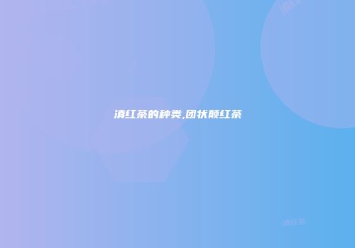 滇红茶的种类,团状颠红茶