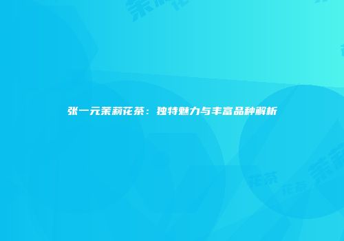 张一元茉莉花茶：独特魅力与丰富品种解析