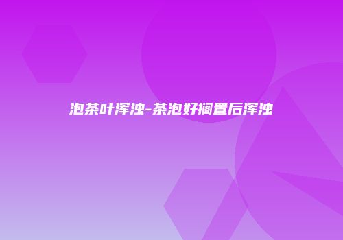 泡茶叶浑浊-茶泡好搁置后浑浊