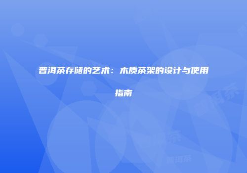 普洱茶存储的艺术：木质茶架的设计与使用指南