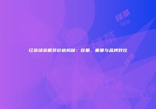 红茶绿茶箱装价格揭秘：容量、重量与品牌对比