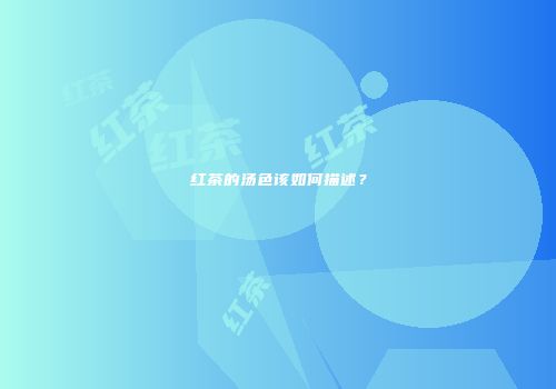 红茶的汤色该如何描述？