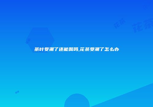 茶叶受潮了还能喝吗,花茶受潮了怎么办