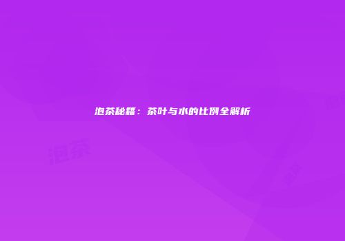 泡茶秘籍：茶叶与水的比例全解析