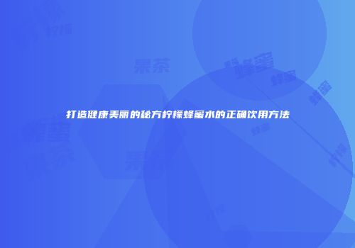 打造健康美丽的秘方柠檬蜂蜜水的正确饮用方法