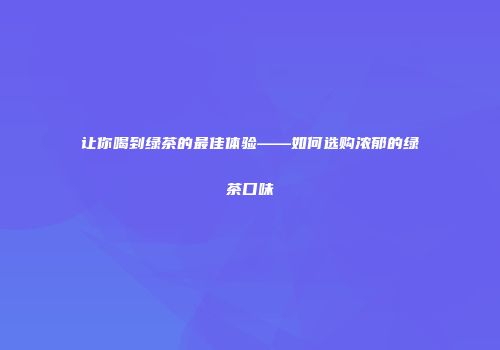 让你喝到绿茶的最佳体验——如何选购浓郁的绿茶口味