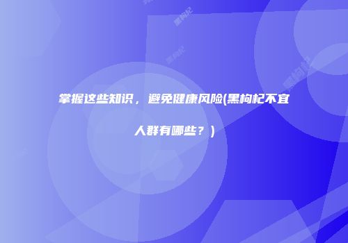 掌握这些知识，避免健康风险(黑枸杞不宜人群有哪些？)