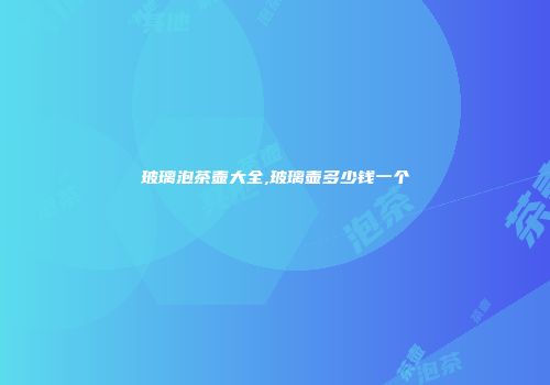 玻璃泡茶壶大全,玻璃壶多少钱一个