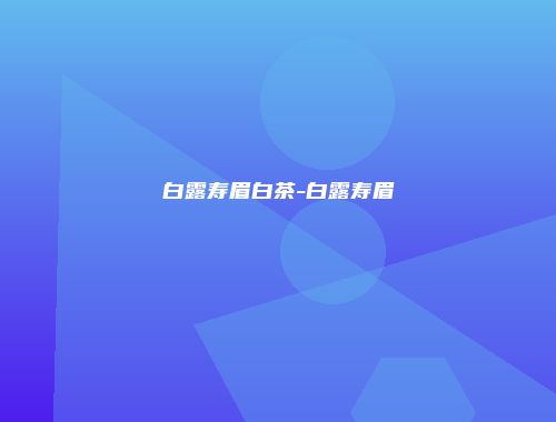 白露寿眉白茶-白露寿眉