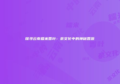 探寻云南糯米香叶：茶文化中的神秘香源