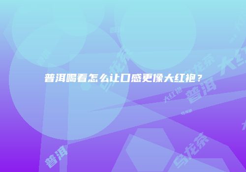 普洱喝着怎么让口感更像大红袍？