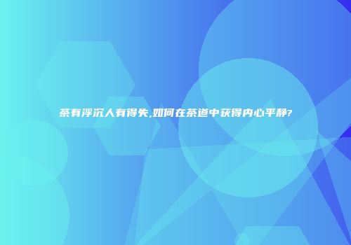 茶有浮沉人有得失,如何在茶道中获得内心平静?
