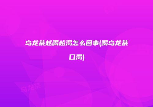 乌龙茶越喝越渴怎么回事(喝乌龙茶口渴)