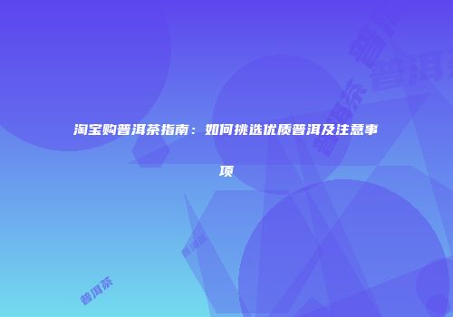 淘宝购普洱茶指南：如何挑选优质普洱及注意事项