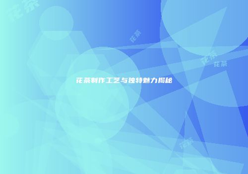 花茶制作工艺与独特魅力揭秘