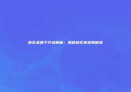 桂花茶晒干方法解析：揭秘桂花泡茶的秘密