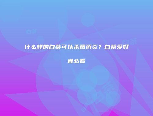 什么样的白茶可以杀菌消炎？白茶爱好者必看