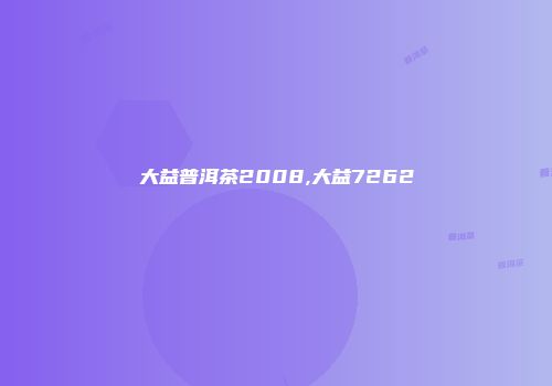 大益普洱茶2008,大益7262