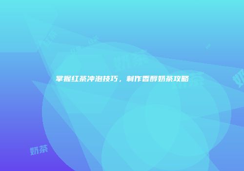 掌握红茶冲泡技巧，制作香醇奶茶攻略