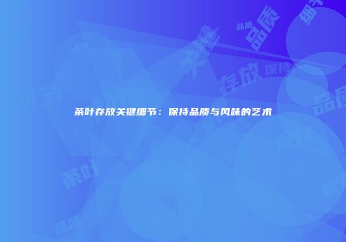 茶叶存放关键细节：保持品质与风味的艺术