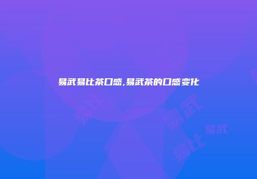 易武易比茶口感,易武茶的口感变化