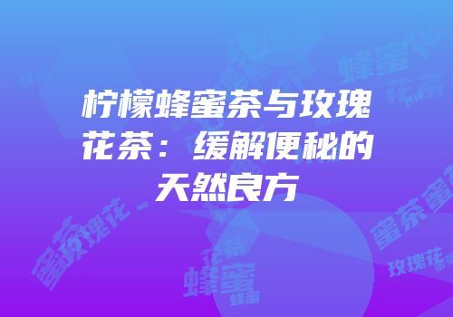 柠檬蜂蜜茶与玫瑰花茶：缓解便秘的天然良方