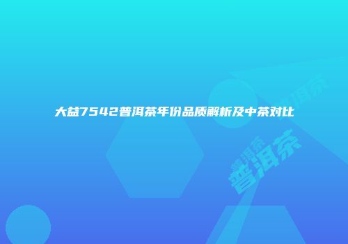 大益7542普洱茶年份品质解析及中茶对比