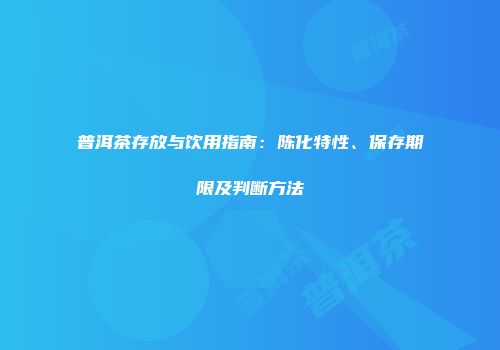 普洱茶存放与饮用指南：陈化特性、保存期限及判断方法