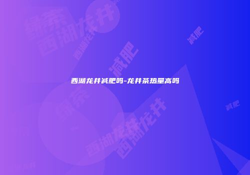 西湖龙井减肥吗-龙井茶热量高吗